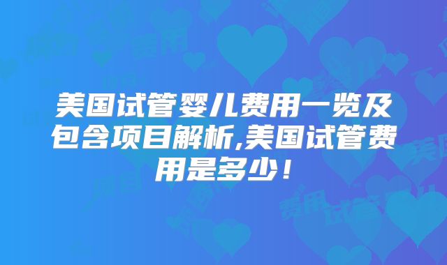 美国试管婴儿费用一览及包含项目解析,美国试管费用是多少！