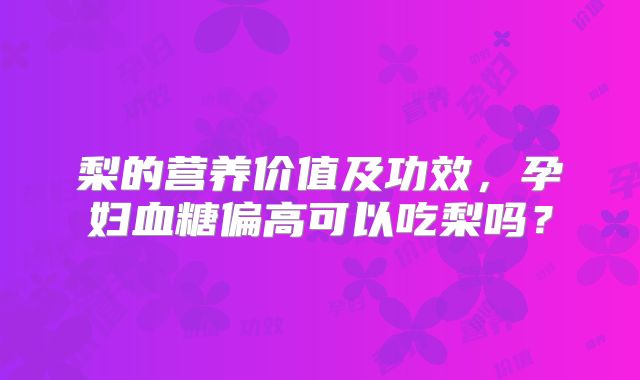 梨的营养价值及功效，孕妇血糖偏高可以吃梨吗？