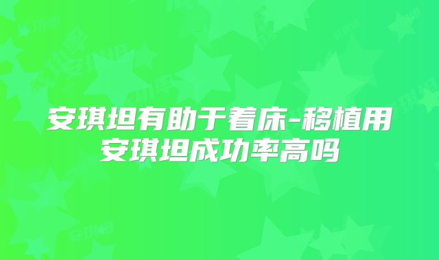 安琪坦有助于着床-移植用安琪坦成功率高吗