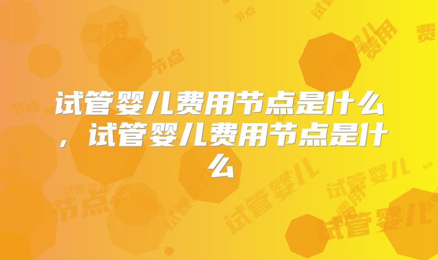 试管婴儿费用节点是什么,试管婴儿费用节点是什么