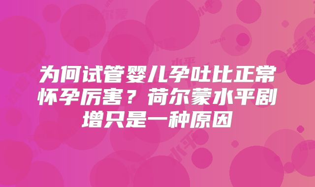 为何试管婴儿孕吐比正常怀孕厉害?荷尔蒙水平剧增只是一种原因