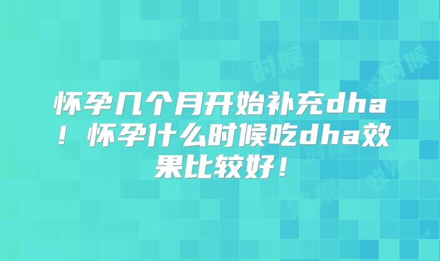怀孕几个月开始补充dha！怀孕什么时候吃dha效果比较好！