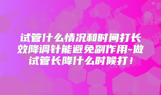 试管什么情况和时间打长效降调针能避免副作用-做试管长降什么时候打！