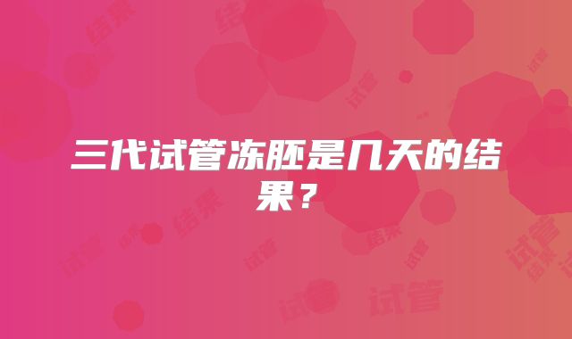 三代试管冻胚是几天的结果？