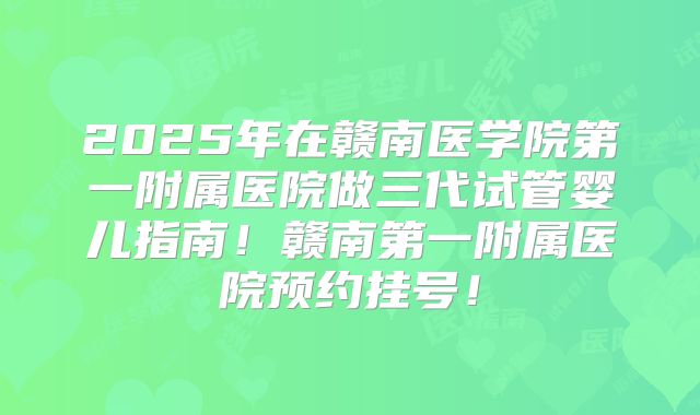 2025年在赣南医学院第一附属医院做三代试管婴儿指南!赣南第一附属医院预约挂号!