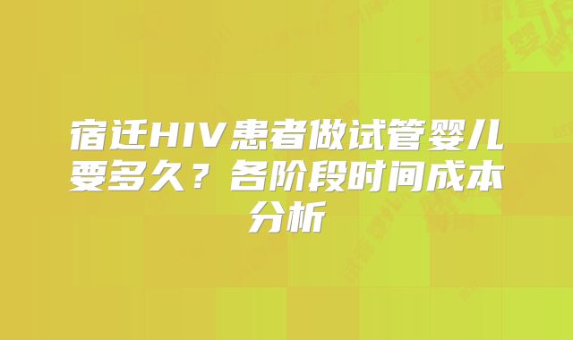 宿迁HIV患者做试管婴儿要多久？各阶段时间成本分析