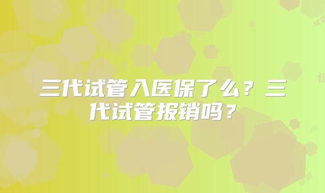 三代试管入医保了么？三代试管报销吗？