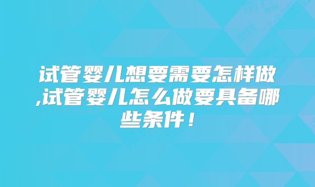 试管婴儿想要需要怎样做,试管婴儿怎么做要具备哪些条件！