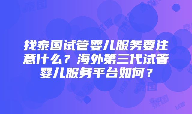 找泰国试管婴儿服务要注意什么？海外第三代试管婴儿服务平台如何？