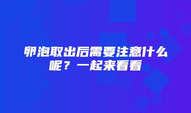 卵泡取出后需要注意什么呢？一起来看看
