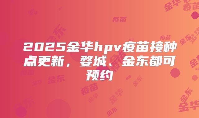 2025金华hpv疫苗接种点更新,婺城、金东都可预约