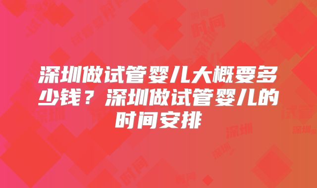 深圳做试管婴儿大概要多少钱？深圳做试管婴儿的时间安排