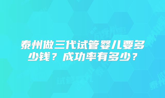 泰州做三代试管婴儿要多少钱？成功率有多少？