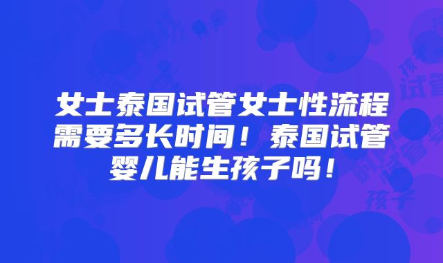 女士泰国试管女士性流程需要多长时间！泰国试管婴儿能生孩子吗！