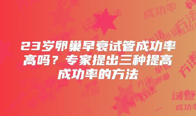 23岁卵巢早衰试管成功率高吗？专家提出三种提高成功率的方法