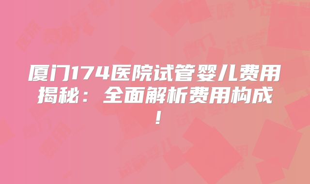 厦门174医院试管婴儿费用揭秘：全面解析费用构成！
