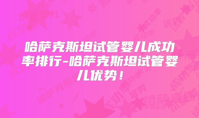 哈萨克斯坦试管婴儿成功率排行-哈萨克斯坦试管婴儿优势!