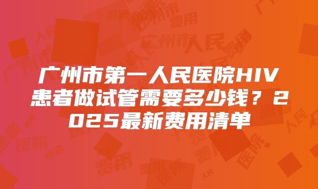广州市第一人民医院HIV患者做试管需要多少钱？2025最新费用清单