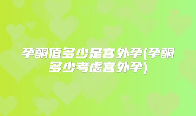孕酮值多少是宫外孕(孕酮多少考虑宫外孕)