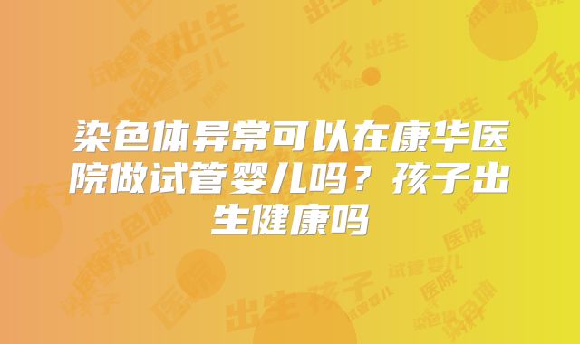 染色体异常可以在康华医院做试管婴儿吗?孩子出生健康吗