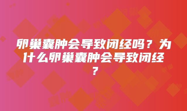 卵巢囊肿会导致闭经吗?为什么卵巢囊肿会导致闭经?