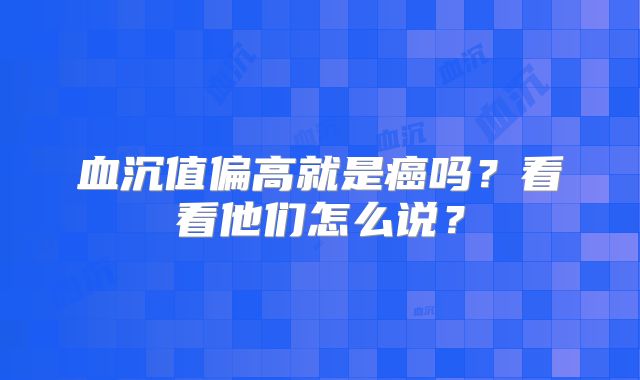 血沉值偏高就是癌吗?看看他们怎么说?