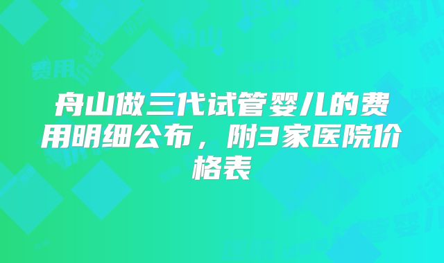 舟山做三代试管婴儿的费用明细公布，附3家医院价格表