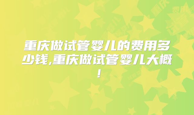 重庆做试管婴儿的费用多少钱,重庆做试管婴儿大概!