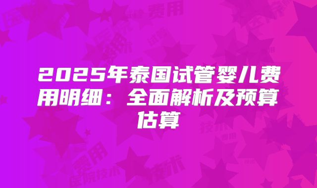 2025年泰国试管婴儿费用明细:全面解析及预算估算