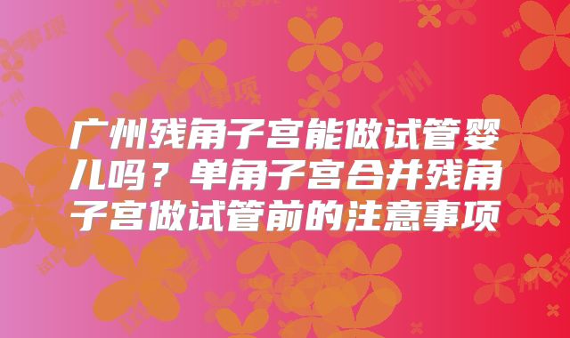 广州残角子宫能做试管婴儿吗？单角子宫合并残角子宫做试管前的注意事项