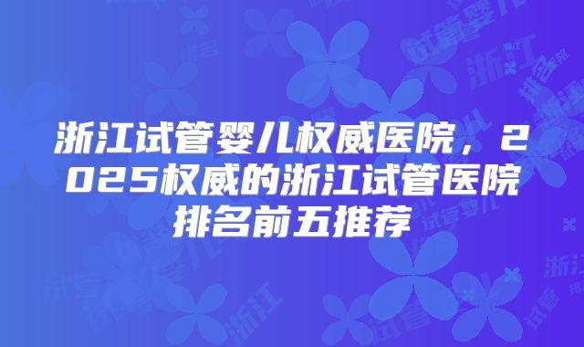 浙江试管婴儿权威医院，2025权威的浙江试管医院排名前五推荐