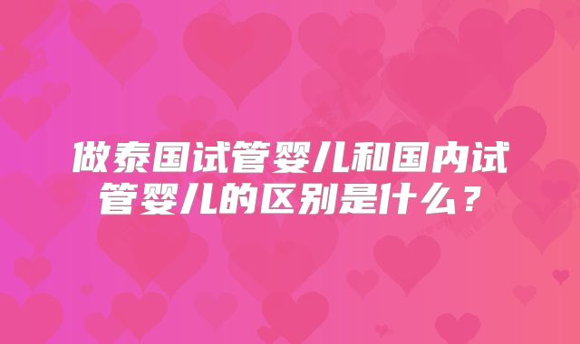 做泰国试管婴儿和国内试管婴儿的区别是什么？