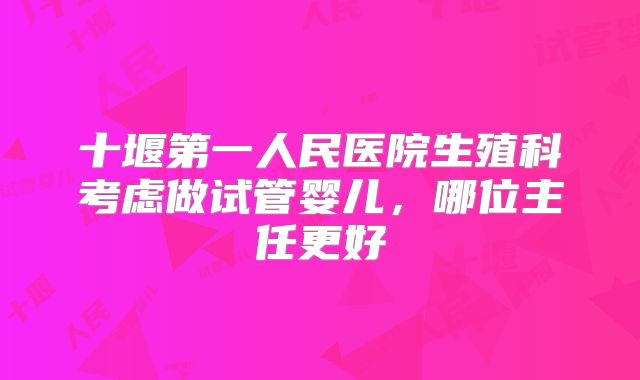 十堰第一人民医院生殖科考虑做试管婴儿，哪位主任更好