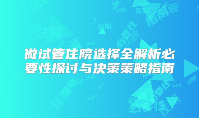 做试管住院选择全解析必要性探讨与决策策略指南