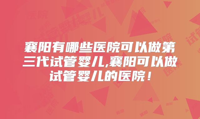 襄阳有哪些医院可以做第三代试管婴儿,襄阳可以做试管婴儿的医院！