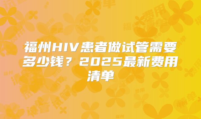 福州HIV患者做试管需要多少钱？2025最新费用清单