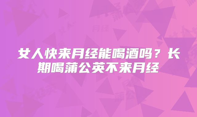 女人快来月经能喝酒吗？长期喝蒲公英不来月经