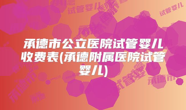 承德市公立医院试管婴儿收费表(承德附属医院试管婴儿)