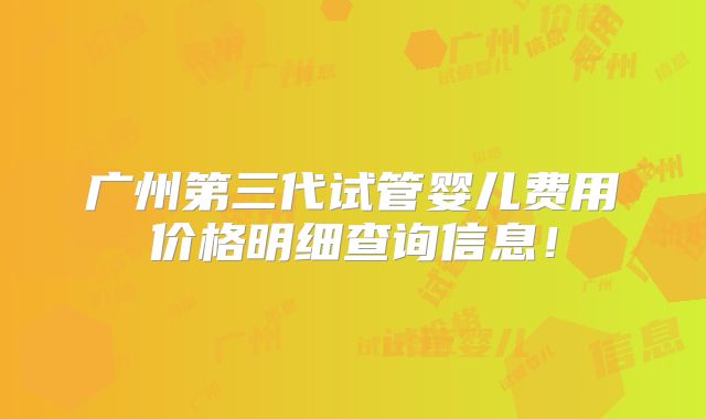 广州第三代试管婴儿费用价格明细查询信息!