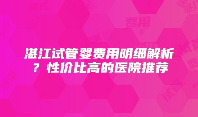 湛江试管婴费用明细解析？性价比高的医院推荐