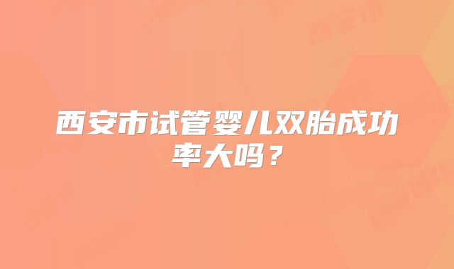 西安市试管婴儿双胎成功率大吗?