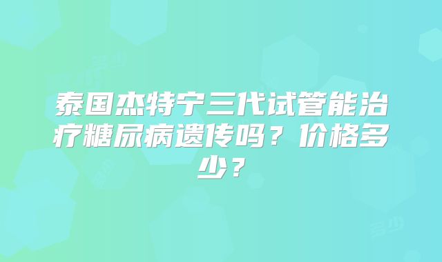 泰国杰特宁三代试管能治疗糖尿病遗传吗?价格多少?