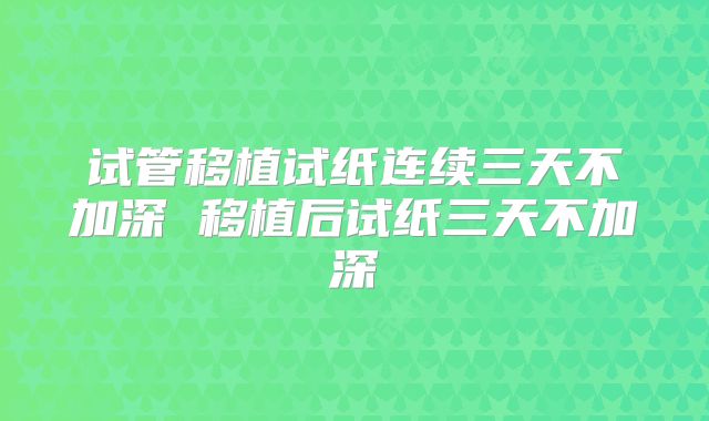 试管移植试纸连续三天不加深 移植后试纸三天不加深
