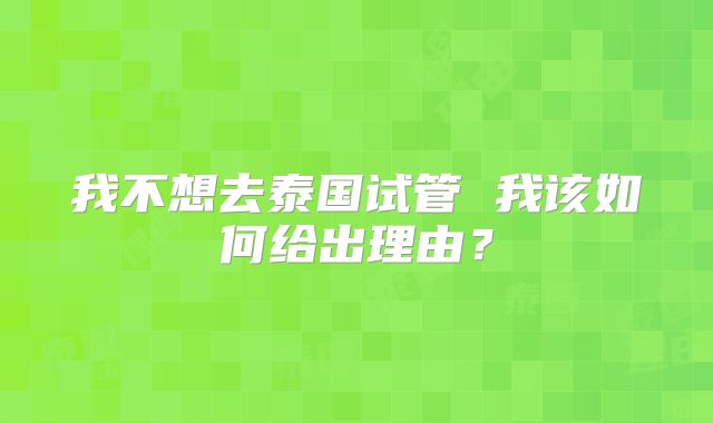 我不想去泰国试管 我该如何给出理由？