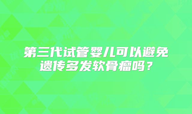 第三代试管婴儿可以避免遗传多发软骨瘤吗？