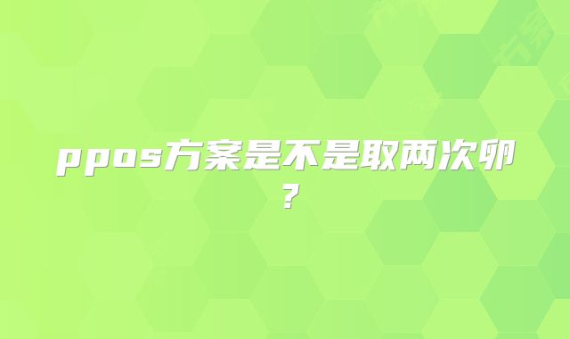 ppos方案是不是取两次卵？