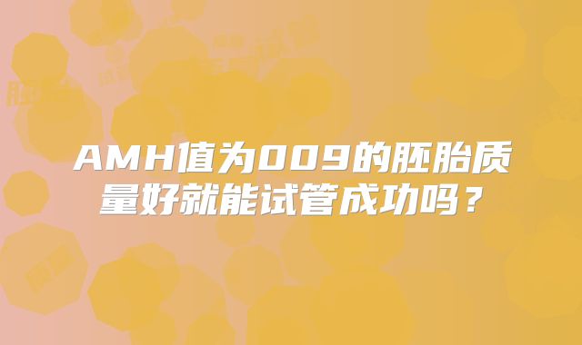 AMH值为009的胚胎质量好就能试管成功吗？
