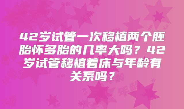 42岁试管一次移植两个胚胎怀多胎的几率大吗？42岁试管移植着床与年龄有关系吗？