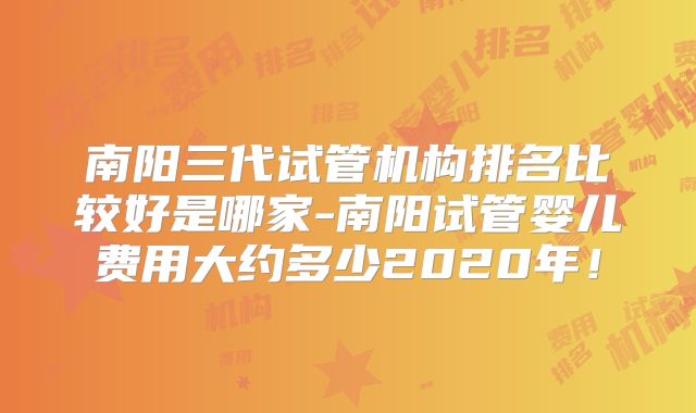 南阳三代试管机构排名比较好是哪家-南阳试管婴儿费用大约多少2020年!
