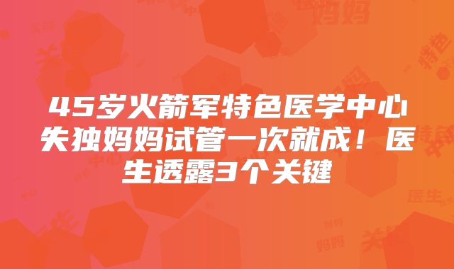 45岁火箭军特色医学中心失独妈妈试管一次就成！医生透露3个关键